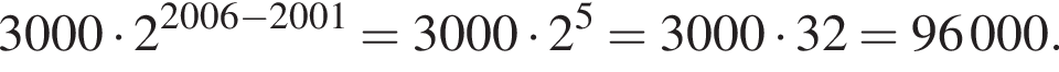 3000 умно­жить на 2 в сте­пе­ни левая круг­лая скоб­ка 2006 минус 2001 пра­вая круг­лая скоб­ка =3000 умно­жить на 2 в сте­пе­ни 5 =3000 умно­жить на 32=96000.