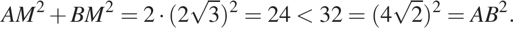 AM в квад­ра­те плюс BM в квад­ра­те =2 умно­жить на левая круг­лая скоб­ка 2 ко­рень из: на­ча­ло ар­гу­мен­та: 3 конец ар­гу­мен­та пра­вая круг­лая скоб­ка в квад­ра­те =24 мень­ше 32= левая круг­лая скоб­ка 4 ко­рень из: на­ча­ло ар­гу­мен­та: 2 конец ар­гу­мен­та пра­вая круг­лая скоб­ка в квад­ра­те =AB в квад­ра­те .