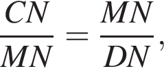  дробь: чис­ли­тель: CN, зна­ме­на­тель: MN конец дроби = дробь: чис­ли­тель: MN, зна­ме­на­тель: DN конец дроби , 