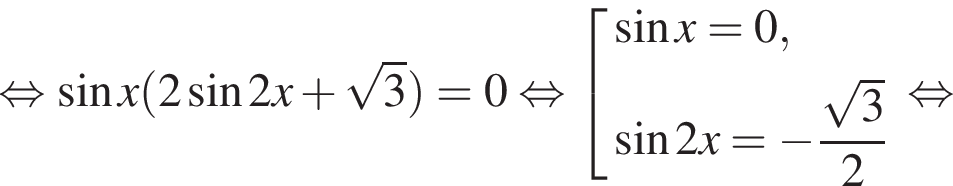равносильно синус x левая круглая скобка 2 синус 2x плюс корень из: начало аргумента: 3 конец аргумента правая круглая скобка =0 равносильно совокупность выражений синус x=0, синус 2x= минус дробь: числитель: корень из: начало аргумента: 3 конец аргумента , знаменатель: 2 конец дроби конец совокупности . равносильно