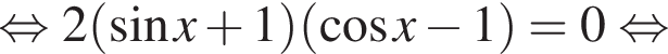 равносильно 2 левая круглая скобка синус x плюс 1 правая круглая скобка левая круглая скобка косинус x минус 1 правая круглая скобка = 0 равносильно