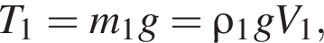 T_1=m_1g=\rho_1gV_1,