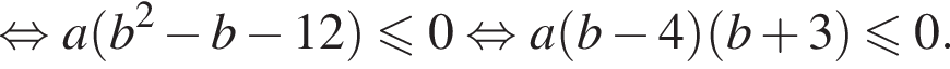  рав­но­силь­но a левая круг­лая скоб­ка b в квад­ра­те минус b минус 12 пра­вая круг­лая скоб­ка \leqslant0 рав­но­силь­но a левая круг­лая скоб­ка b минус 4 пра­вая круг­лая скоб­ка левая круг­лая скоб­ка b плюс 3 пра­вая круг­лая скоб­ка \leqslant0. 
