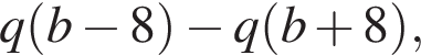 q левая круг­лая скоб­ка b минус 8 пра­вая круг­лая скоб­ка минус q левая круг­лая скоб­ка b плюс 8 пра­вая круг­лая скоб­ка ,