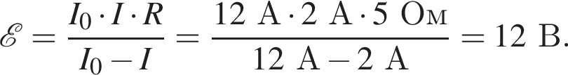 \mathcalE= дробь: чис­ли­тель: I_0 умно­жить на I умно­жить на R, зна­ме­на­тель: I_0 минус I конец дроби = дробь: чис­ли­тель: 12 А умно­жить на 2 А умно­жить на 5 Ом, зна­ме­на­тель: 12 А минус 2 А конец дроби =12 В. 