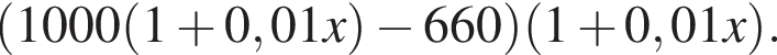  левая круг­лая скоб­ка 1000 левая круг­лая скоб­ка 1 плюс 0,01x пра­вая круг­лая скоб­ка минус 660 пра­вая круг­лая скоб­ка левая круг­лая скоб­ка 1 плюс 0,01x пра­вая круг­лая скоб­ка .