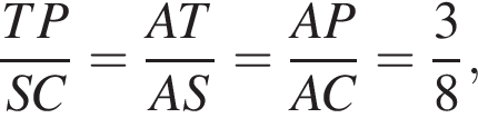 дробь: числитель: TP, знаменатель: SC конец дроби = дробь: числитель: AT, знаменатель: AS конец дроби = дробь: числитель: AP, знаменатель: AC конец дроби = дробь: числитель: 3, знаменатель: 8 конец дроби ,