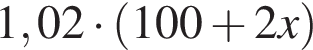 1,02 умно­жить на левая круг­лая скоб­ка 100 плюс 2x пра­вая круг­лая скоб­ка 