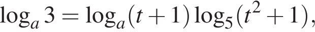  ло­га­рифм по ос­но­ва­нию a 3= ло­га­рифм по ос­но­ва­нию a левая круг­лая скоб­ка t плюс 1 пра­вая круг­лая скоб­ка ло­га­рифм по ос­но­ва­нию 5 левая круг­лая скоб­ка t в квад­ра­те плюс 1 пра­вая круг­лая скоб­ка ,