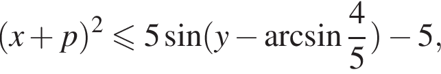  левая круг­лая скоб­ка x плюс p пра­вая круг­лая скоб­ка в квад­ра­те мень­ше или равно 5 синус левая круг­лая скоб­ка y минус арк­си­нус дробь: чис­ли­тель: 4, зна­ме­на­тель: 5 конец дроби пра­вая круг­лая скоб­ка минус 5,