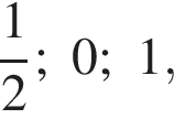  дробь: чис­ли­тель: 1, зна­ме­на­тель: 2 конец дроби ; 0; 1,