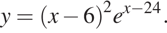 y = левая круглая скобка x минус 6 правая круглая скобка в квадрате e в степени левая круглая скобка x минус 24 правая круглая скобка .