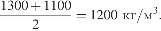  дробь: чис­ли­тель: 1300 плюс 1100, зна­ме­на­тель: 2 конец дроби =1200 кг/м в кубе . 