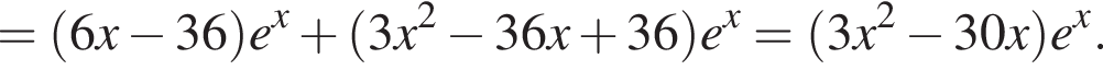 = левая круг­лая скоб­ка 6x минус 36 пра­вая круг­лая скоб­ка e в сте­пе­ни левая круг­лая скоб­ка x пра­вая круг­лая скоб­ка плюс левая круг­лая скоб­ка 3x в квад­ра­те минус 36x плюс 36 пра­вая круг­лая скоб­ка e в сте­пе­ни левая круг­лая скоб­ка x пра­вая круг­лая скоб­ка = левая круг­лая скоб­ка 3x в квад­ра­те минус 30x пра­вая круг­лая скоб­ка e в сте­пе­ни x .