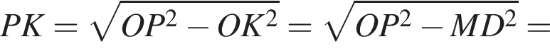 PK= ко­рень из: на­ча­ло ар­гу­мен­та: OP в квад­ра­те минус OK в квад­ра­те конец ар­гу­мен­та = ко­рень из: на­ча­ло ар­гу­мен­та: OP в квад­ра­те минус MD в квад­ра­те конец ар­гу­мен­та =