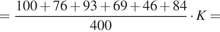 = дробь: чис­ли­тель: 100 плюс 76 плюс 93 плюс 69 плюс 46 плюс 84, зна­ме­на­тель: 400 конец дроби умно­жить на K= 