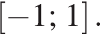 левая квадратная скобка минус 1; 1 правая квадратная скобка .