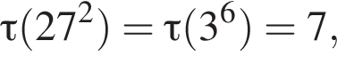  \tau левая круг­лая скоб­ка 27 в квад­ра­те пра­вая круг­лая скоб­ка = \tau левая круг­лая скоб­ка 3 в сте­пе­ни 6 пра­вая круг­лая скоб­ка = 7,