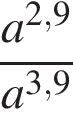  дробь: чис­ли­тель: a в сте­пе­ни левая круг­лая скоб­ка 2,9 пра­вая круг­лая скоб­ка , зна­ме­на­тель: a в сте­пе­ни левая круг­лая скоб­ка 3,9 пра­вая круг­лая скоб­ка конец дроби 