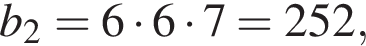 b_2=6 умно­жить на 6 умно­жить на 7=252,