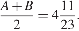  дробь: чис­ли­тель: A плюс B, зна­ме­на­тель: 2 конец дроби = целая часть: 4, дроб­ная часть: чис­ли­тель: 11, зна­ме­на­тель: 23 . 