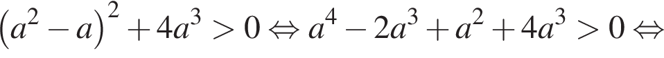 левая круг­лая скоб­ка a в квад­ра­те минус a пра­вая круг­лая скоб­ка в квад­ра­те плюс 4a в кубе боль­ше 0 рав­но­силь­но a в сте­пе­ни 4 минус 2a в кубе плюс a в квад­ра­те плюс 4a в кубе боль­ше 0 рав­но­силь­но 