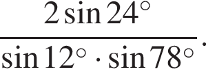  дробь: чис­ли­тель: 2 синус 24 в сте­пе­ни левая круг­лая скоб­ка \circ пра­вая круг­лая скоб­ка , зна­ме­на­тель: синус 12 в сте­пе­ни левая круг­лая скоб­ка \circ пра­вая круг­лая скоб­ка умно­жить на синус 78 в сте­пе­ни левая круг­лая скоб­ка \circ пра­вая круг­лая скоб­ка конец дроби . 