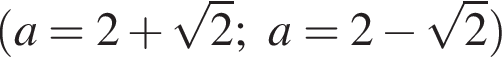  левая круг­лая скоб­ка a=2 плюс ко­рень из: на­ча­ло ар­гу­мен­та: 2 конец ар­гу­мен­та ; a=2 минус ко­рень из: на­ча­ло ар­гу­мен­та: 2 конец ар­гу­мен­та пра­вая круг­лая скоб­ка 
