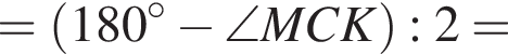 = левая круг­лая скоб­ка 180 в сте­пе­ни левая круг­лая скоб­ка \circ пра­вая круг­лая скоб­ка минус \angle MCK пра­вая круг­лая скоб­ка :2=