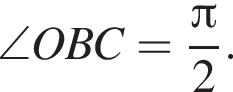 \angle OBC= дробь: чис­ли­тель: Пи , зна­ме­на­тель: 2 конец дроби . 