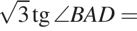  ко­рень из: на­ча­ло ар­гу­мен­та: 3 конец ар­гу­мен­та тан­генс \angle BAD=