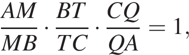  дробь: чис­ли­тель: AM, зна­ме­на­тель: MB конец дроби умно­жить на дробь: чис­ли­тель: BT, зна­ме­на­тель: TC конец дроби умно­жить на дробь: чис­ли­тель: CQ, зна­ме­на­тель: QA конец дроби = 1, 