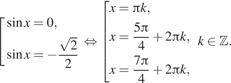 совокупность выражений синус x = 0, синус x = минус дробь: числитель: корень из 2 }2 конец совокупности . равносильно совокупность выражений x = Пи k, x = дробь: числитель: 5 Пи , знаменатель: 4 конец дроби плюс 2 Пи k, x = дробь: числитель: 7 Пи , знаменатель: 4 конец дроби плюс 2 Пи k, конец совокупности . k принадлежит \mathbb{Z, знаменатель: . конец дроби