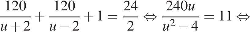  дробь: чис­ли­тель: 120, зна­ме­на­тель: u плюс 2 конец дроби плюс дробь: чис­ли­тель: 120, зна­ме­на­тель: u минус 2 конец дроби плюс 1= дробь: чис­ли­тель: 24, зна­ме­на­тель: 2 конец дроби рав­но­силь­но дробь: чис­ли­тель: 240u, зна­ме­на­тель: u в квад­ра­те минус 4 конец дроби =11 рав­но­силь­но 