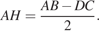  AH = дробь: чис­ли­тель: AB минус DC, зна­ме­на­тель: 2 конец дроби . 