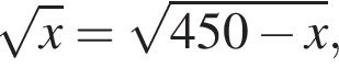  ко­рень из: на­ча­ло ар­гу­мен­та: x конец ар­гу­мен­та = ко­рень из: на­ча­ло ар­гу­мен­та: 450 минус x конец ар­гу­мен­та ,