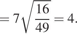 = 7 ко­рень из: на­ча­ло ар­гу­мен­та: 16 конец ар­гу­мен­та \over 49 = 4.
