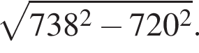  ко­рень из: на­ча­ло ар­гу­мен­та: 738 в квад­ра­те минус 720 в квад­ра­те конец ар­гу­мен­та .