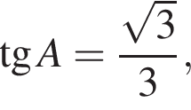  тан­генс A = дробь: чис­ли­тель: ко­рень из: на­ча­ло ар­гу­мен­та: 3 конец ар­гу­мен­та , зна­ме­на­тель: 3 конец дроби , 
