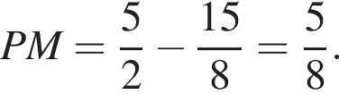 PM = дробь: чис­ли­тель: 5, зна­ме­на­тель: 2 конец дроби минус дробь: чис­ли­тель: 15, зна­ме­на­тель: 8 конец дроби = дробь: чис­ли­тель: 5, зна­ме­на­тель: 8 конец дроби . 