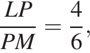  дробь: чис­ли­тель: LP, зна­ме­на­тель: PM конец дроби = дробь: чис­ли­тель: 4, зна­ме­на­тель: 6 конец дроби , 