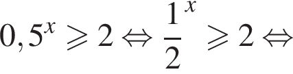 0,5 в сте­пе­ни x боль­ше или равно 2 рав­но­силь­но дробь: чис­ли­тель: 1, зна­ме­на­тель: 2 конец дроби в сте­пе­ни x боль­ше или равно 2 рав­но­силь­но 