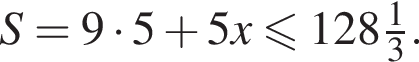 S=9 умно­жить на 5 плюс 5x\leqslant128\tfrac13.