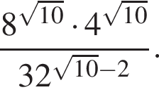  дробь: чис­ли­тель: 8 в сте­пе­ни левая круг­лая скоб­ка ко­рень из: на­ча­ло ар­гу­мен­та: 10 конец ар­гу­мен­та пра­вая круг­лая скоб­ка умно­жить на 4 в сте­пе­ни левая круг­лая скоб­ка ко­рень из: на­ча­ло ар­гу­мен­та: 10 конец ар­гу­мен­та пра­вая круг­лая скоб­ка , зна­ме­на­тель: 32 в сте­пе­ни левая круг­лая скоб­ка ко­рень из: на­ча­ло ар­гу­мен­та: 10 конец ар­гу­мен­та минус 2 пра­вая круг­лая скоб­ка конец дроби . 