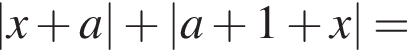 |x плюс a| плюс |a плюс 1 плюс x|=