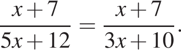  дробь: чис­ли­тель: x плюс 7, зна­ме­на­тель: 5x плюс 12 конец дроби = дробь: чис­ли­тель: x плюс 7, зна­ме­на­тель: 3x плюс 10 конец дроби . 