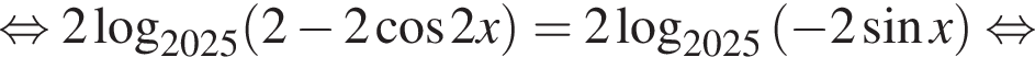 равносильно 2 логарифм по основанию левая круглая скобка 2025 правая круглая скобка левая круглая скобка 2 минус 2 косинус 2x правая круглая скобка = 2 логарифм по основанию левая круглая скобка 2025 правая круглая скобка левая круглая скобка минус 2 синус x правая круглая скобка равносильно