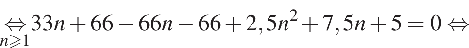  \undersetn боль­ше или равно 1\mathop рав­но­силь­но 33n плюс 66 минус 66n минус 66 плюс 2,5n в квад­ра­те плюс 7,5n плюс 5=0 рав­но­силь­но 
