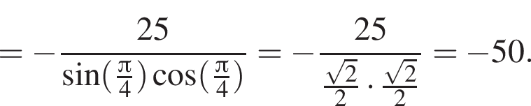 = минус дробь: чис­ли­тель: 25, зна­ме­на­тель: синус левая круг­лая скоб­ка дробь: чис­ли­тель: Пи , зна­ме­на­тель: 4 конец дроби пра­вая круг­лая скоб­ка ко­си­нус левая круг­лая скоб­ка дробь: чис­ли­тель: Пи , зна­ме­на­тель: 4 конец дроби пра­вая круг­лая скоб­ка конец дроби = минус дробь: чис­ли­тель: 25, зна­ме­на­тель: дробь: чис­ли­тель: ко­рень из: на­ча­ло ар­гу­мен­та: 2 конец ар­гу­мен­та , зна­ме­на­тель: 2 конец дроби умно­жить на дробь: чис­ли­тель: ко­рень из: на­ча­ло ар­гу­мен­та: 2 конец ар­гу­мен­та , зна­ме­на­тель: 2 конец дроби конец дроби }= минус 50. 