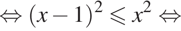 равносильно левая круглая скобка x минус 1 правая круглая скобка в квадрате меньше или равно x в квадрате равносильно